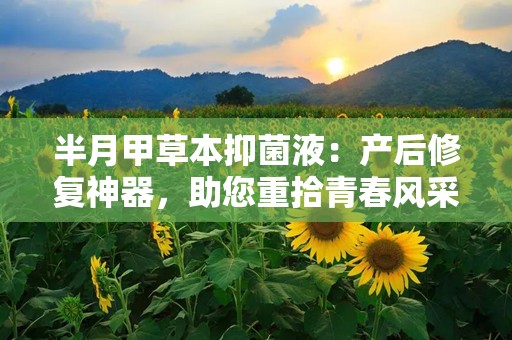 半月甲草本抑菌液：产后修复神器，助您重拾青春风采！”