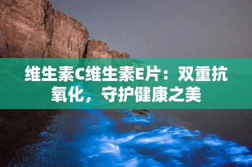 维生素C维生素E片：双重抗氧化，守护健康之美