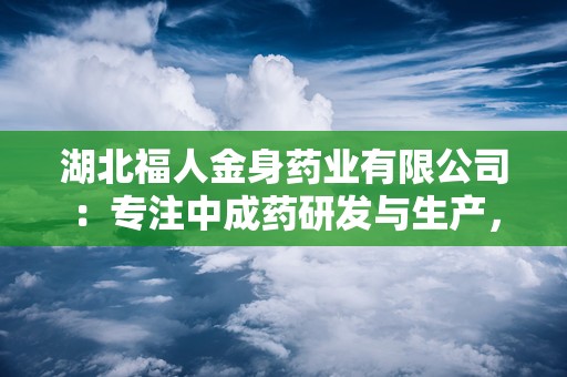 湖北福人金身药业有限公司：专注中成药研发与生产，助力健康事业蓬勃发展