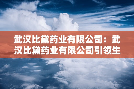 武汉比黛药业有限公司：武汉比黛药业有限公司引领生物科技与美妆结合新潮流