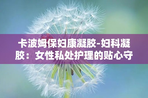 卡波姆保妇康凝胶-妇科凝胶：女性私处护理的贴心守护者