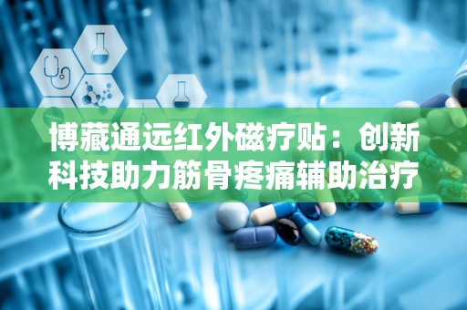 博藏通远红外磁疗贴：创新科技助力筋骨疼痛辅助治疗”