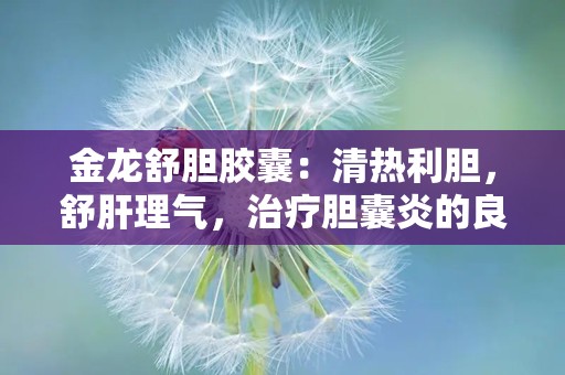 金龙舒胆胶囊：清热利胆，舒肝理气，治疗胆囊炎的良药