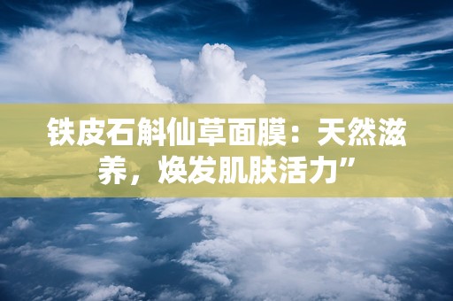 铁皮石斛仙草面膜：天然滋养，焕发肌肤活力”