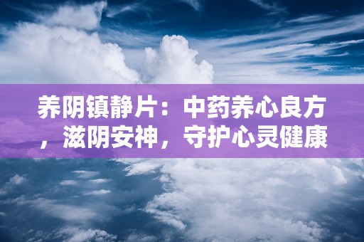 养阴镇静片：中药养心良方，滋阴安神，守护心灵健康