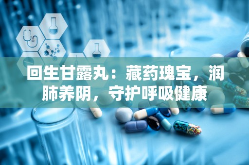 回生甘露丸：藏药瑰宝，润肺养阴，守护呼吸健康