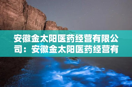 安徽金太阳医药经营有限公司：安徽金太阳医药经营有限公司助力区域医药产业发展