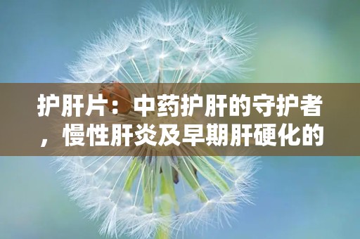 护肝片：中药护肝的守护者，慢性肝炎及早期肝硬化的良药