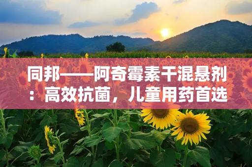 同邦——阿奇霉素干混悬剂：高效抗菌，儿童用药首选