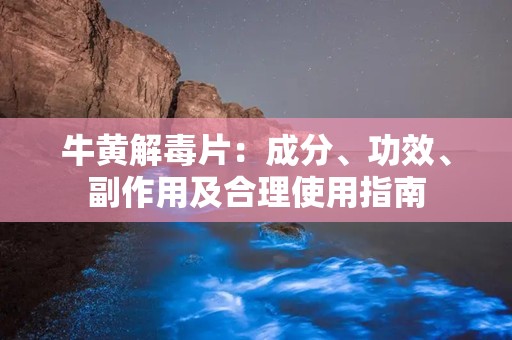 牛黄解毒片：成分、功效、副作用及合理使用指南