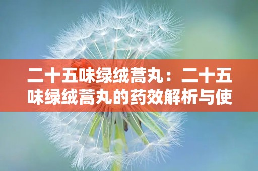 二十五味绿绒蒿丸：二十五味绿绒蒿丸的药效解析与使用指南