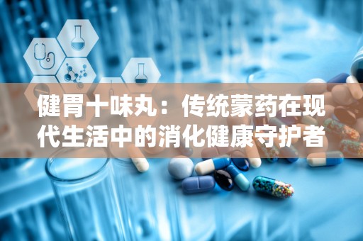 健胃十味丸：传统蒙药在现代生活中的消化健康守护者