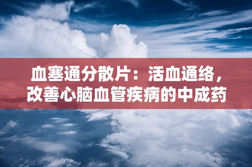 血塞通分散片：活血通络，改善心脑血管疾病的中成药