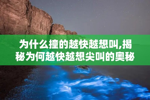 为什么撞的越快越想叫,揭秘为何越快越想尖叫的奥秘