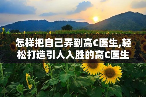 怎样把自己弄到高C医生,轻松打造引人入胜的高C医生故事