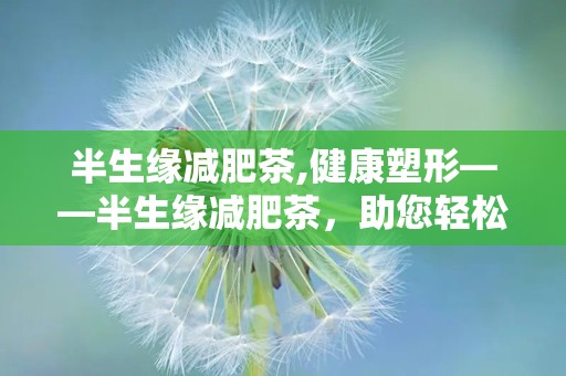 半生缘减肥茶,健康塑形——半生缘减肥茶，助您轻松享“瘦”生活”