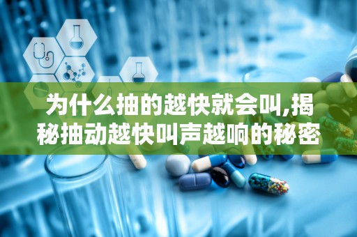 为什么抽的越快就会叫,揭秘抽动越快叫声越响的秘密