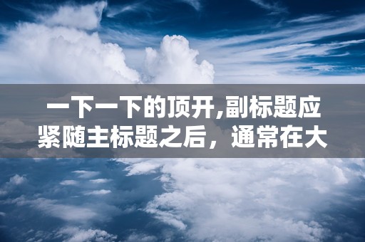 一下一下的顶开,副标题应紧随主标题之后，通常在大标题第三个字下方开始书写破折号，中间不空行，字体应与主标题有所区别，用以补充或解释主标题内容，如时间、地点等。