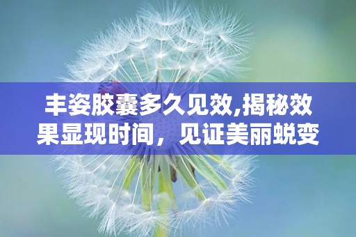 丰姿胶囊多久见效,揭秘效果显现时间，见证美丽蜕变之旅