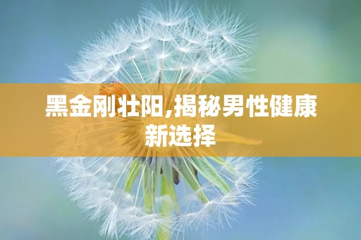 黑金刚壮阳,揭秘男性健康新选择