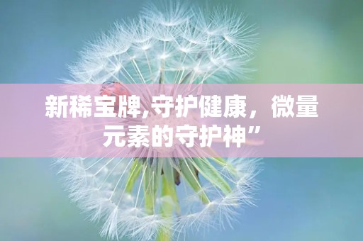 新稀宝牌,守护健康，微量元素的守护神”