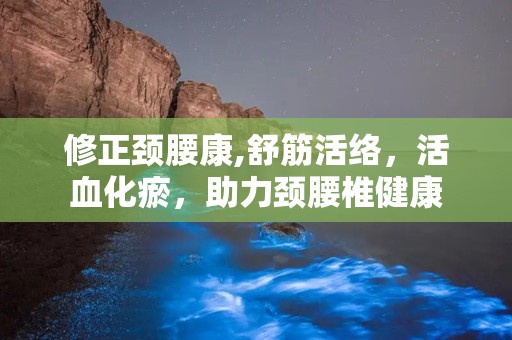 修正颈腰康,舒筋活络，活血化瘀，助力颈腰椎健康