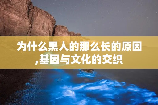 为什么黑人的那么长的原因,基因与文化的交织