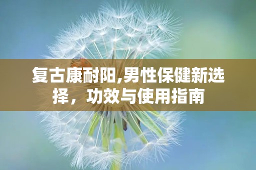 复古康耐阳,男性保健新选择，功效与使用指南