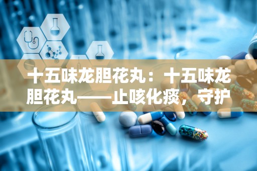 十五味龙胆花丸：十五味龙胆花丸——止咳化痰，守护呼吸健康”