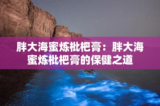 胖大海蜜炼枇杷膏：胖大海蜜炼枇杷膏的保健之道