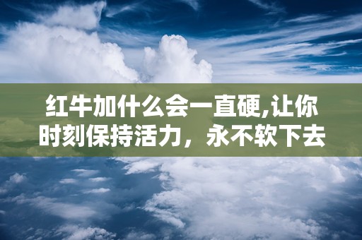 红牛加什么会一直硬,让你时刻保持活力，永不软下去！