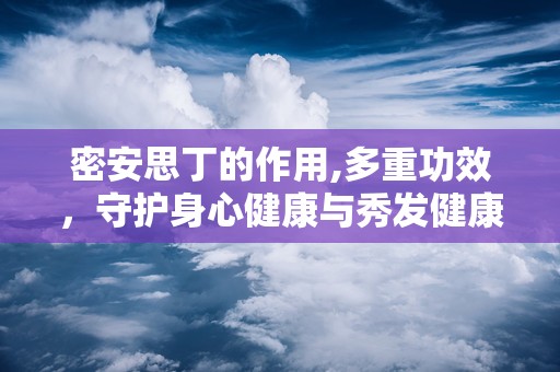 密安思丁的作用,多重功效，守护身心健康与秀发健康”