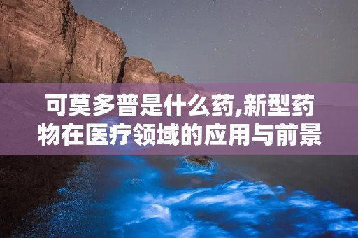 可莫多普是什么药,新型药物在医疗领域的应用与前景