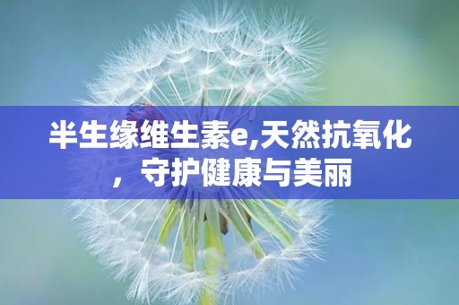 半生缘维生素e,天然抗氧化，守护健康与美丽