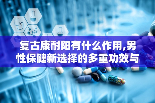 复古康耐阳有什么作用,男性保健新选择的多重功效与作用”