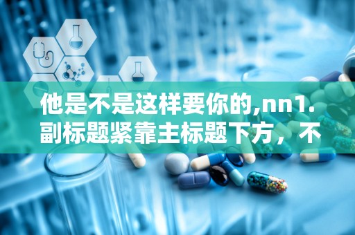 他是不是这样要你的,nn1. 副标题紧靠主标题下方，不空行。n2. 副标题前一般加破折号。n3. 副标题所用字体应与主标题有所区别。n4. 副标题内容通常用于解释或补充主标题，如时间、地点等。n5. 副标题的字体字号应小于主标题。