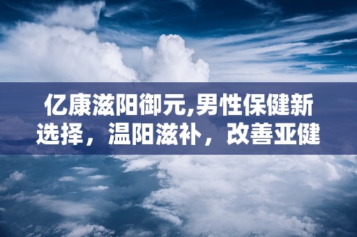 亿康滋阳御元,男性保健新选择，温阳滋补，改善亚健康