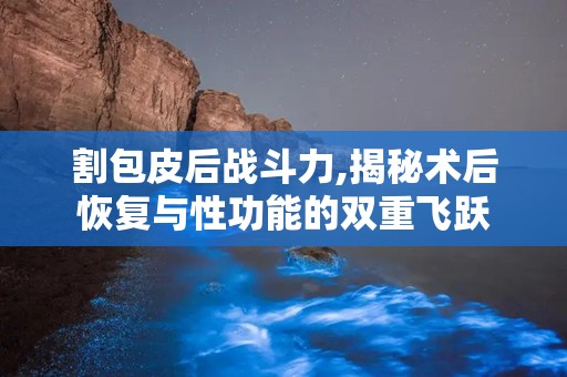 割包皮后战斗力,揭秘术后恢复与性功能的双重飞跃