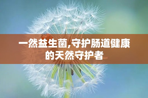 一然益生菌,守护肠道健康的天然守护者