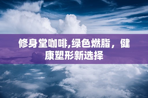 修身堂咖啡,绿色燃脂，健康塑形新选择