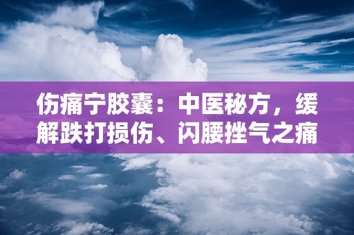 伤痛宁胶囊：中医秘方，缓解跌打损伤、闪腰挫气之痛