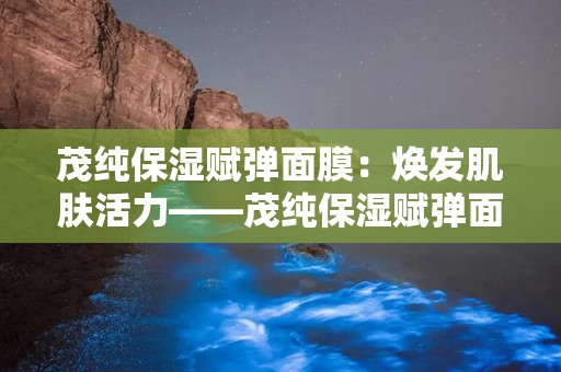 茂纯保湿赋弹面膜：焕发肌肤活力——茂纯保湿赋弹面膜体验记”