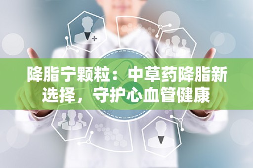 降脂宁颗粒：中草药降脂新选择，守护心血管健康