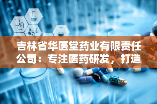 吉林省华医堂药业有限责任公司：专注医药研发，打造高品质健康产品品牌”