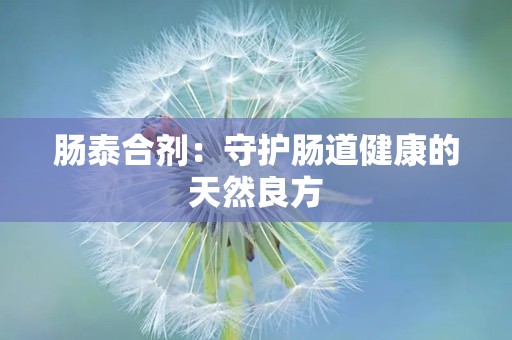 肠泰合剂：守护肠道健康的天然良方