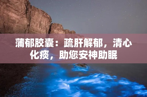 蒲郁胶囊：疏肝解郁，清心化痰，助您安神助眠