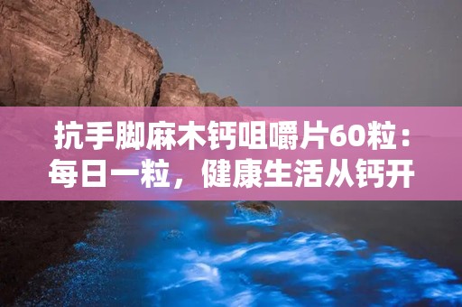 抗手脚麻木钙咀嚼片60粒：每日一粒，健康生活从钙开始——60粒抗手脚麻木钙咀嚼片体验分享”