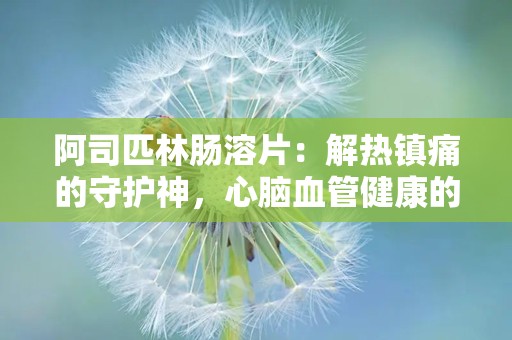 阿司匹林肠溶片：解热镇痛的守护神，心脑血管健康的守护者