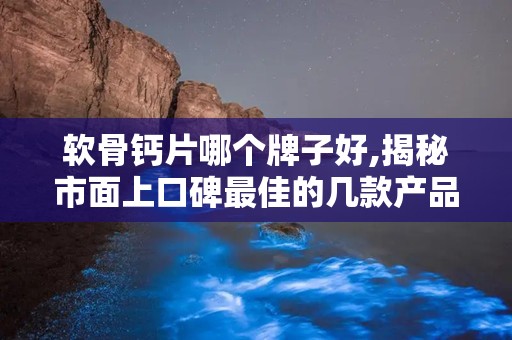 软骨钙片哪个牌子好,揭秘市面上口碑最佳的几款产品