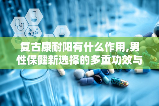 复古康耐阳有什么作用,男性保健新选择的多重功效与作用”